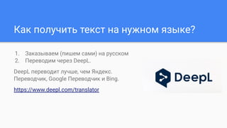 Как получить текст на нужном языке?
1. Заказываем (пишем сами) на русском
2. Переводим через DeepL.
DeepL переводит лучше, чем Яндекс.
Переводчик, Google Переводчик и Bing.
https://www.deepl.com/translator
 