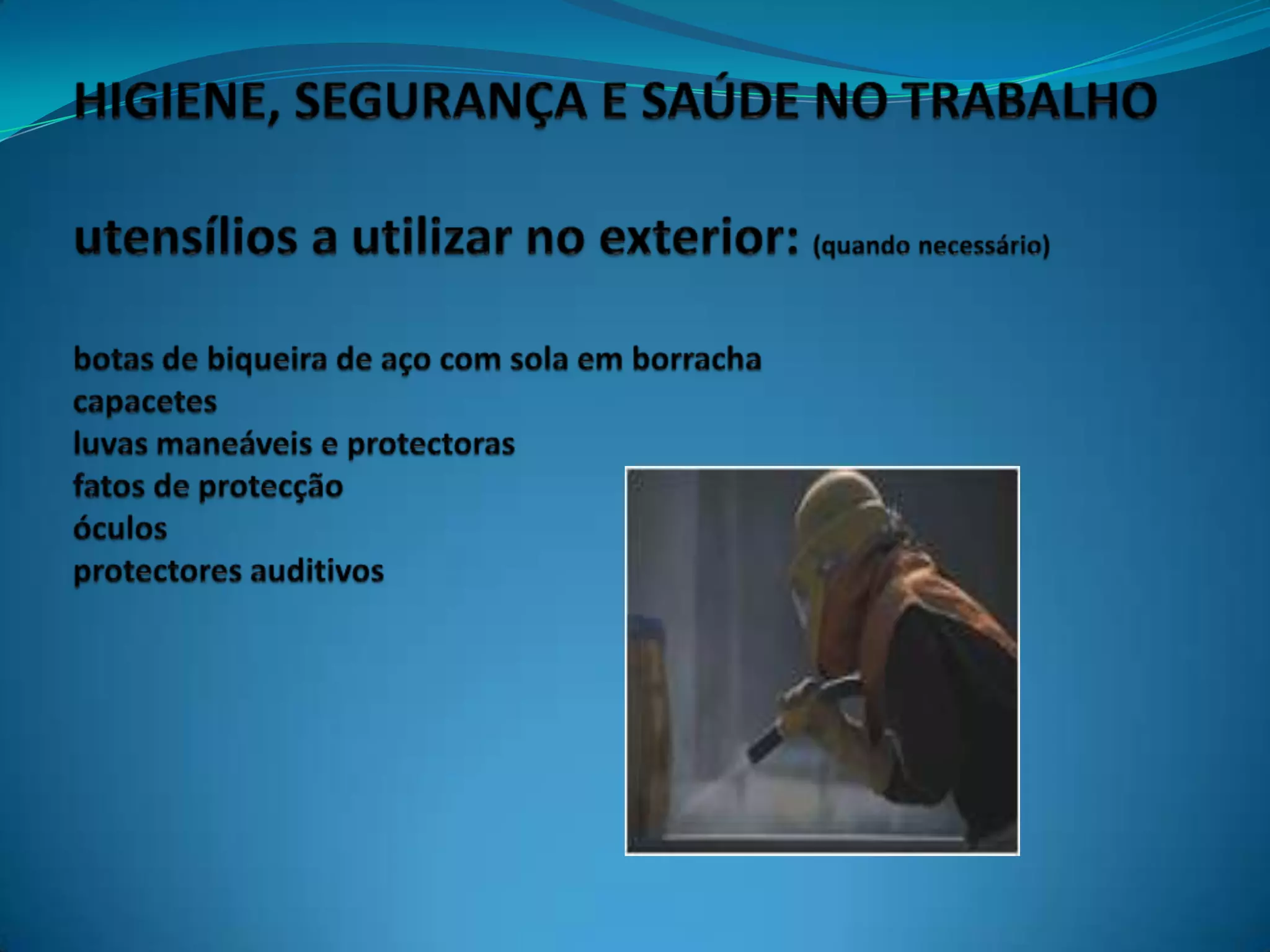 HIGIENE, SEGURANÇA E SAÚDE NO TRABALHOutensílios a utilizar no exterior: (quando necessário)botas de biqueira de aço com sola em borrachacapacetesluvas maneáveis e protectoras fatos de protecçãoóculosprotectores auditivos