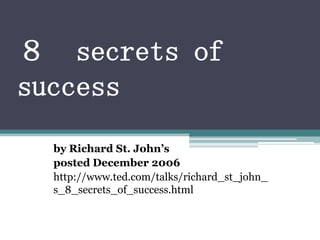 ８ secrets of
success
  by Richard St. John’s
  posted December 2006
  http://www.ted.com/talks/richard_st_john_
  s_8_secrets_of_success.html
 