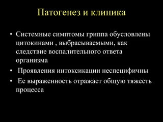 Патогенез и клиника
• Системные симптомы гриппа обусловлены
цитокинами , выбрасываемыми, как
следствие воспалительного ответа
организма
• Проявления интоксикации неспецифичны
• Ее выраженность отражает общую тяжесть
процесса
 
