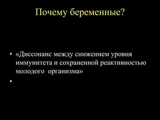 Почему беременные?
• «Диссонанс между снижением уровня
иммунитета и сохраненной реактивностью
молодого организма»
•
 