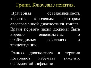 Грипп. Ключевые понятия.
Врачебная осведомленность
является ключевым фактором
своевременной диагностики гриппа.
Врачи первого звена должны быть
хорошо осведомлены о
необходимых действиях и
эпидситуации
Ранняя диагностика и терапия
позволяют избежать тяжёлых
осложнений инфекции
 