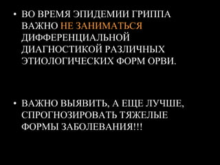 • ВО ВРЕМЯ ЭПИДЕМИИ ГРИППА
ВАЖНО НЕ ЗАНИМАТЬСЯ
ДИФФЕРЕНЦИАЛЬНОЙ
ДИАГНОСТИКОЙ РАЗЛИЧНЫХ
ЭТИОЛОГИЧЕСКИХ ФОРМ ОРВИ.
• ВАЖНО ВЫЯВИТЬ, А ЕЩЕ ЛУЧШЕ,
СПРОГНОЗИРОВАТЬ ТЯЖЕЛЫЕ
ФОРМЫ ЗАБОЛЕВАНИЯ!!!
 