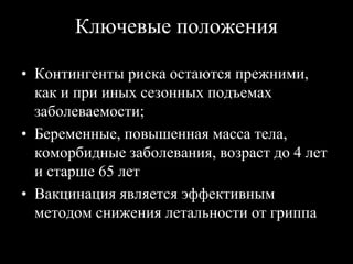 Ключевые положения
• Контингенты риска остаются прежними,
как и при иных сезонных подъемах
заболеваемости;
• Беременные, повышенная масса тела,
коморбидные заболевания, возраст до 4 лет
и старше 65 лет
• Вакцинация является эффективным
методом снижения летальности от гриппа
 