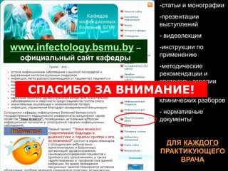 www.infectology.bsmu.by –
официальный сайт кафедры
-статьи и монографии
-презентации
выступлений
- видеолекции
-инструкции по
применению
-методические
рекомендации и
протоколы терапии
- материалы
клинических разборов
- нормативные
документы
ДЛЯ КАЖДОГО
ПРАКТИКУЮЩЕГО
ВРАЧА
СПАСИБО ЗА ВНИМАНИЕ!
 
