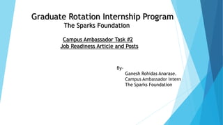 Graduate Rotation Internship Program
The Sparks Foundation
Campus Ambassador Task #2
Job Readiness Article and Posts
By-
Ganesh Rohidas Anarase.
Campus Ambassador Intern
The Sparks Foundation
 