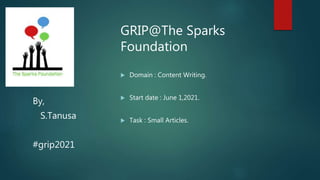 GRIP@The Sparks
Foundation
 Domain : Content Writing.
 Start date : June 1,2021.
 Task : Small Articles.
By,
S.Tanusa
#grip2021
 