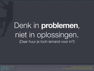 Denk in problemen,
niet in oplossingen.
 (Daar huur je toch iemand voor in?)
 