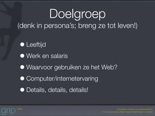 Doelgroep
(denk in persona’s; breng ze tot leven!)

• Leeftijd
• Werk en salaris
• Waarvoor gebruiken ze het Web?
• Computer/internetervaring
• Details, details, details!
 