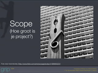 Scope
          (Hoe groot is
           je project?)




Foto door kevindooley (http://www.ﬂickr.com/photos/pagedooley/2198995023/)
 