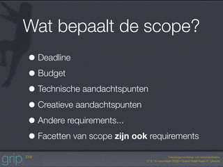 Wat bepaalt de scope?
• Deadline
• Budget
• Technische aandachtspunten
• Creatieve aandachtspunten
• Andere requirements...
• Facetten van scope zijn ook requirements
 
