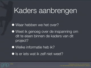 Kaders aanbrengen
• Waar hebben we het over?
• Weet ik genoeg over de inspanning om
  dit te eisen binnen de kaders van dit
  project?

• Welke informatie heb ik?
• Is er iets wat ik zelf niet weet?
 