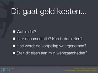 Dit gaat geld kosten...

• Wat is dat?
• Is er documentatie? Kan ik dat inzien?
• Hoe wordt de koppeling waargenomen?
• Stelt dit eisen aan mijn werkzaamheden?
 