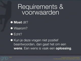 Requirements &
      voorwaarden
• Moet dit?
• Waarom?
• Echt?
• Kun je deze vragen niet positief
  beantwoorden, dan gaat het om een
  wens. Een wens is vaak een oplossing.
 