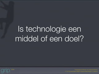 Is technologie een
middel of een doel?
 