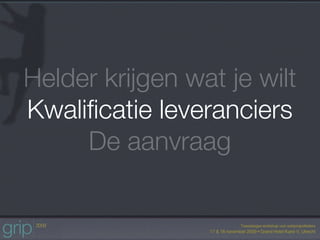 Helder krijgen wat je wilt
Kwaliﬁcatie leveranciers
     De aanvraag
 