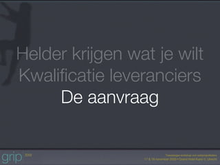 Helder krijgen wat je wilt
Kwaliﬁcatie leveranciers
     De aanvraag
 