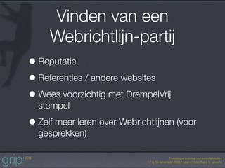 Vinden van een
     Webrichtlijn-partij
• Reputatie
• Referenties / andere websites
• Wees voorzichtig met DrempelVrij
  stempel

• Zelf meer leren over Webrichtlijnen (voor
  gesprekken)
 