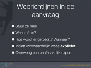 Webrichtlijnen in de
       aanvraag
• Stuur ze mee
• Wens of eis?
• Hoe wordt er getoetst? Wanneer?
• Indien voorwaardelijk: wees expliciet.
• Overweeg een onafhankelijk expert
 