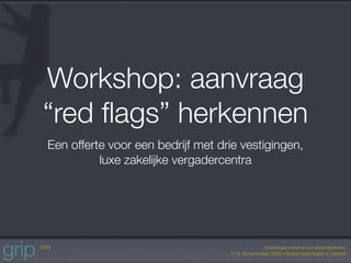 Workshop: aanvraag
“red ﬂags” herkennen
Een offerte voor een bedrijf met drie vestigingen,
          luxe zakelijke vergadercentra
 