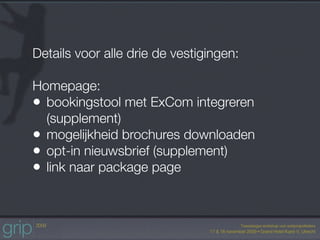 Details voor alle drie de vestigingen:

Homepage:
• bookingstool met ExCom integreren
  (supplement)
• mogelijkheid brochures downloaden
• opt-in nieuwsbrief (supplement)
• link naar package page
 