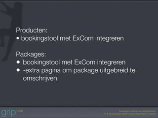 Producten:
• bookingstool met ExCom integreren

Packages:
• bookingstool met ExCom integreren
• -extra pagina om package uitgebreid te
  omschrijven
 