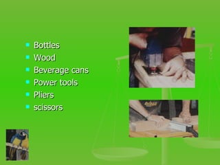 Bottles Wood Beverage cans Power tools Pliers scissors 