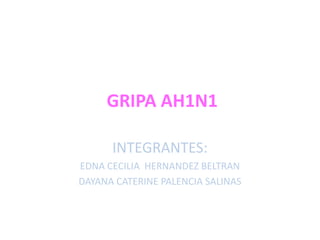  GRIPA AH1N1 INTEGRANTES: EDNA CECILIA  HERNANDEZ BELTRAN DAYANA CATERINE PALENCIA SALINAS  