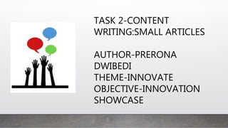 TASK 2-CONTENT
WRITING:SMALL ARTICLES
AUTHOR-PRERONA
DWIBEDI
THEME-INNOVATE
OBJECTIVE-INNOVATION
SHOWCASE
 