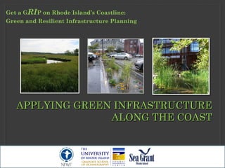 APPLYING GREEN INFRASTRUCTUREAPPLYING GREEN INFRASTRUCTURE
ALONG THE COASTALONG THE COAST
Get a GRIP on Rhode Island’s Coastline:
Green and Resilient Infrastructure Planning
 