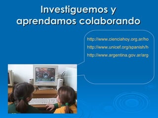 Investiguemos y
aprendamos colaborando
            http://www.cienciahoy.org.ar/hoy39/v
            http://www.unicef.org/spanish/health/
            http://www.argentina.gov.ar/argentina
 