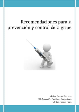 Recomendaciones para la
prevención y control de la gripe.
Miriam Brocate San Juan
EIR-2 Atención Familiar y Comunitaria
CS Las Fuentes Norte
 