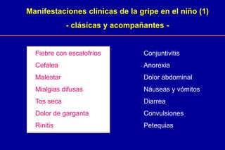 Manifestaciones clínicas de la gripe en el niño (1)
- clásicas y acompañantes -
Fiebre con escalofríos
Cefalea
Malestar
Mialgias difusas
Tos seca
Dolor de garganta
Rinitis
Conjuntivitis
Anorexia
Dolor abdominal
Náuseas y vómitos
Diarrea
Convulsiones
Petequias
 