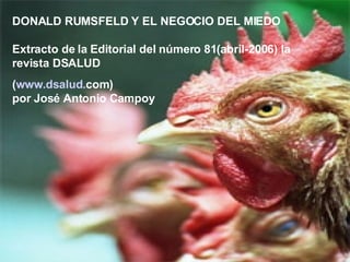 DONALD RUMSFELD Y EL NEGOCIO DEL MIEDO Extracto de la Editorial del número 81(abril-2006) la revista DSALUD  ( www . dsalud . com ) por José Antonio Campoy 