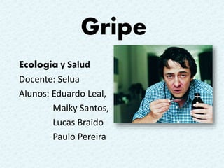 Gripe 
Ecologia y Salud 
Docente: Selua 
Alunos: Eduardo Leal, 
Maiky Santos, 
Lucas Braido 
Paulo Pereira 
 