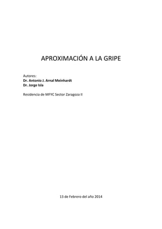 APROXIMACIÓN A LA GRIPE
Autores:
Dr. Antonio J. Arnal Meinhardt
Dr. Jorge Isla
Residencia de MFYC Sector Zaragoza II

13 de Febrero del año 2014

 