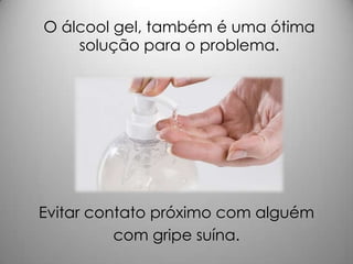 O álcool gel, também é uma ótima
solução para o problema.
Evitar contato próximo com alguém
com gripe suína.
 