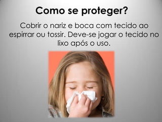 Como se proteger?
Cobrir o nariz e boca com tecido ao
espirrar ou tossir. Deve-se jogar o tecido no
lixo após o uso.
 