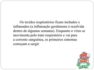 Os tecidos respiratórios ficam inchados e
inflamados (a inflamação geralmente é resolvida
dentro de algumas semanas). Enquanto o vírus se
movimenta pelo trato respiratório e vai para
a corrente sanguínea, os primeiros sintomas
começam a surgir
 