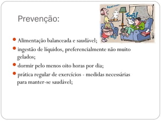 Prevenção:
Alimentação balanceada e saudável;
ingestão de líquidos, preferencialmente não muito
gelados;
dormir pelo menos oito horas por dia;
prática regular de exercícios - medidas necessárias
para manter-se saudável;
 