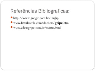 Referências Bibliograficas:
http://www.google.com.br/imghp
www.brasilescola.com/doencas/gripe.htm
www.adeusgripe.com.br/ovirus.html
 