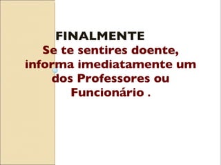 FINALMENTE Se te sentires doente, informa imediatamente um dos Professores ou Funcionário  . 
