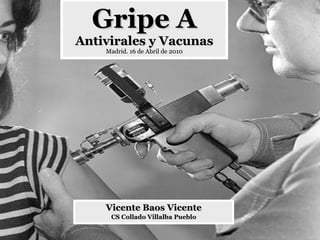 Gripe A Antivirales y Vacunas Madrid. 16 de Abril de 2010 Vicente Baos Vicente CS Collado Villalba Pueblo 