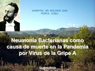 HOSPITAL DR. MOLINER, 2009
               PORTA COELI




  Neumonía Bacterianas como
causa de muerte en la Pandemia
    por Virus de la Gripe A

              Dr. Jose Belda
 