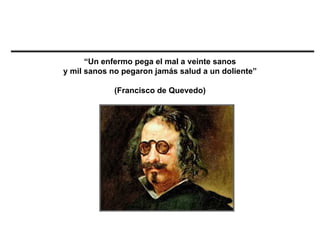 “Un enfermo pega el mal a veinte sanos
y mil sanos no pegaron jamás salud a un doliente”

            (Francisco de Quevedo)
 