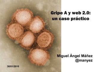 Gripe A y web 2.0:
             un caso práctico




               Miguel Ángel Máñez
                        @manyez
30/01/2010
 