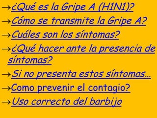 ¿Qué es la Gripe A (H1N1)?
 Cómo se transmite la Gripe A?
 Cuáles son los síntomas?
 ¿Qué hacer ante la presencia de
síntomas?
 Si no presenta estos síntomas…
Como prevenir el contagio?
Uso correcto del barbijo
 