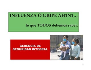 INFLUENZA Ó GRIPE AH1N1…

       lo que TODOS debemos saber.




    GERENCIA DE
 SEGURIDAD INTEGRAL




                                     1
 