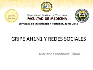 GRIPE AH1N1 Y REDES SOCIALES
Mariano Fernández Silano.
Jornadas de Investigación Porlamar. Junio 2013
 