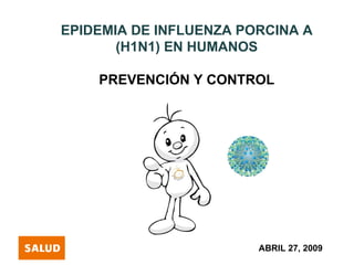 EPIDEMIA DE INFLUENZA PORCINA A
       (H1N1) EN HUMANOS

    PREVENCIÓN Y CONTROL




                        ABRIL 27, 2009
 